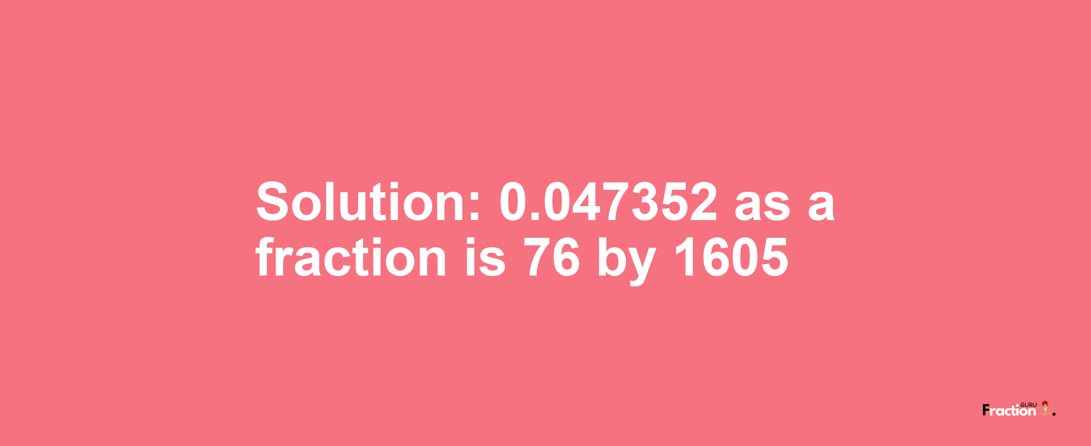 Solution:0.047352 as a fraction is 76/1605